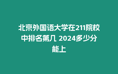 北京外國語大學在211院校中排名第幾 2024多少分能上