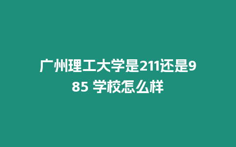 廣州理工大學是211還是985 學校怎么樣