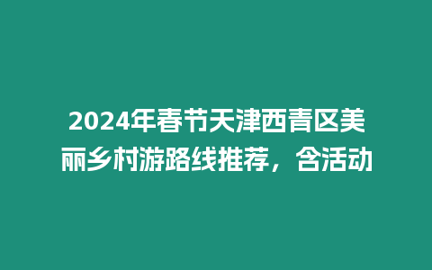 2024年春節(jié)天津西青區(qū)美麗鄉(xiāng)村游路線推薦，含活動(dòng)