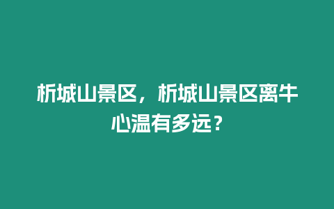 析城山景區，析城山景區離牛心溫有多遠？