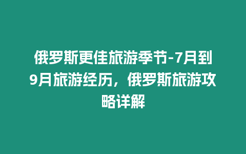 俄羅斯更佳旅游季節-7月到9月旅游經歷，俄羅斯旅游攻略詳解