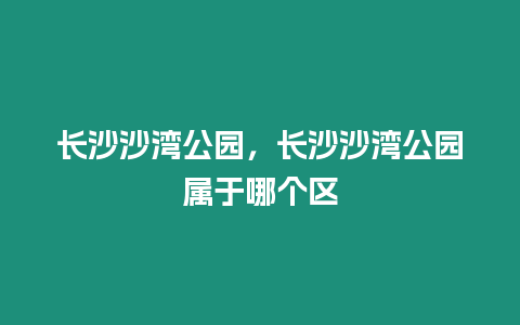 長(zhǎng)沙沙灣公園，長(zhǎng)沙沙灣公園屬于哪個(gè)區(qū)