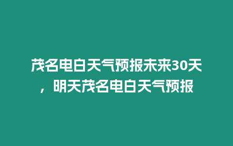茂名電白天氣預報未來30天，明天茂名電白天氣預報