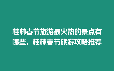 桂林春節旅游最火熱的景點有哪些，桂林春節旅游攻略推薦