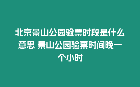 北京景山公園驗票時段是什么意思 景山公園驗票時間晚一個小時