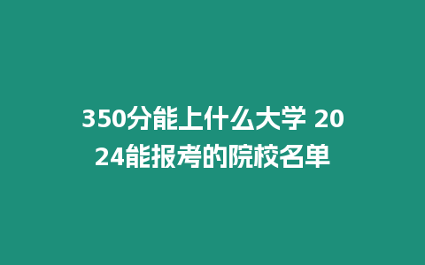 350分能上什么大學(xué) 2024能報考的院校名單