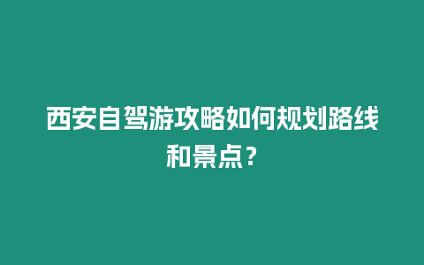 西安自駕游攻略如何規劃路線和景點？