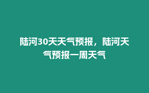 陸河30天天氣預報，陸河天氣預報一周天氣