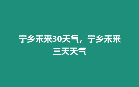 寧鄉未來30天氣，寧鄉未來三天天氣