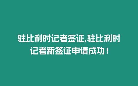 駐比利時記者簽證,駐比利時記者新簽證申請成功！