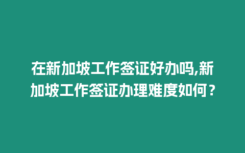 在新加坡工作簽證好辦嗎,新加坡工作簽證辦理難度如何？