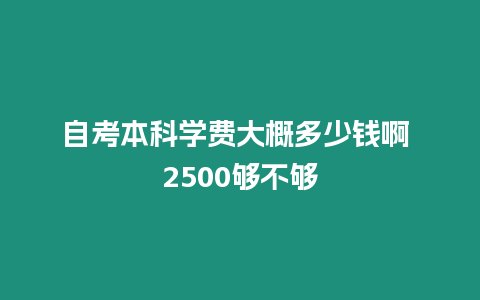 自考本科學費大概多少錢啊 2500夠不夠