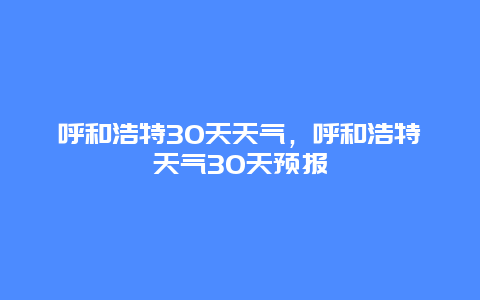 呼和浩特30天天氣，呼和浩特天氣30天預(yù)報