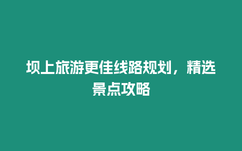 壩上旅游更佳線路規劃，精選景點攻略