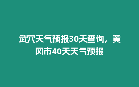 武穴天氣預報30天查詢，黃岡市40天天氣預報