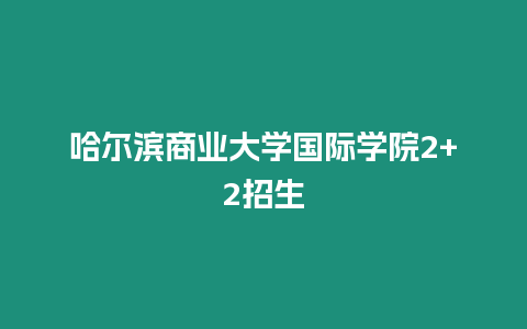 哈爾濱商業(yè)大學(xué)國際學(xué)院2+2招生