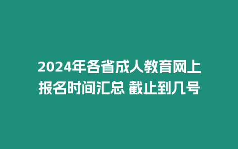 2024年各省成人教育網上報名時間匯總 截止到幾號