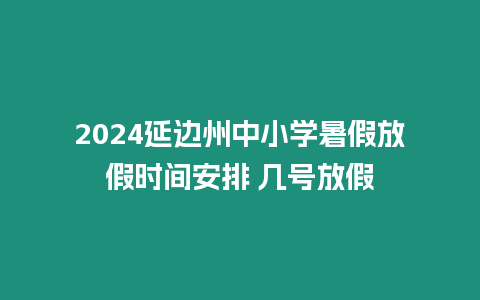 2024延邊州中小學暑假放假時間安排 幾號放假