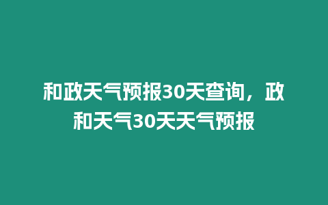 和政天氣預報30天查詢，政和天氣30天天氣預報