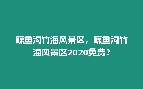 鯨魚溝竹海風(fēng)景區(qū)，鯨魚溝竹海風(fēng)景區(qū)2020免費？