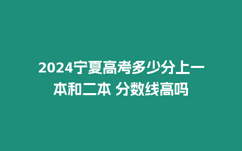 2024寧夏高考多少分上一本和二本 分數線高嗎