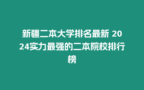 新疆二本大學(xué)排名最新 2024實力最強的二本院校排行榜