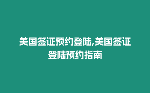 美國簽證預約登陸,美國簽證登陸預約指南