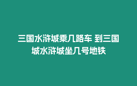 三國(guó)水滸城乘幾路車 到三國(guó)城水滸城坐幾號(hào)地鐵