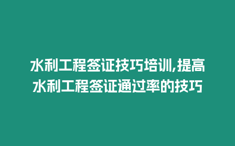 水利工程簽證技巧培訓,提高水利工程簽證通過率的技巧