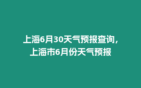 上海6月30天氣預(yù)報(bào)查詢(xún)，上海市6月份天氣預(yù)報(bào)