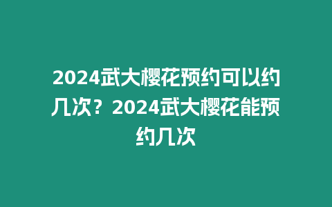 2024武大櫻花預約可以約幾次？2024武大櫻花能預約幾次