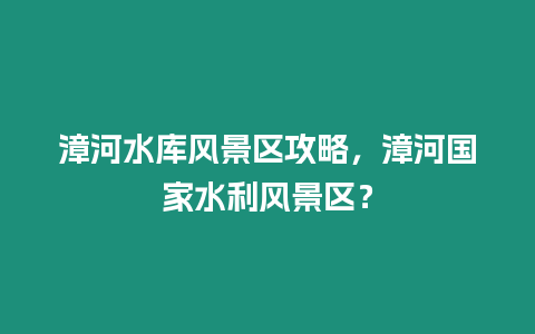 漳河水庫風(fēng)景區(qū)攻略，漳河國家水利風(fēng)景區(qū)？