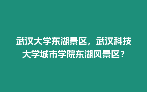 武漢大學東湖景區，武漢科技大學城市學院東湖風景區？