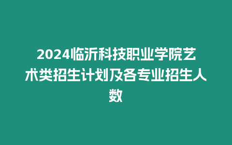 2024臨沂科技職業(yè)學(xué)院藝術(shù)類招生計(jì)劃及各專業(yè)招生人數(shù)