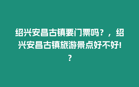 紹興安昌古鎮(zhèn)要門(mén)票嗎？，紹興安昌古鎮(zhèn)旅游景點(diǎn)好不好!？