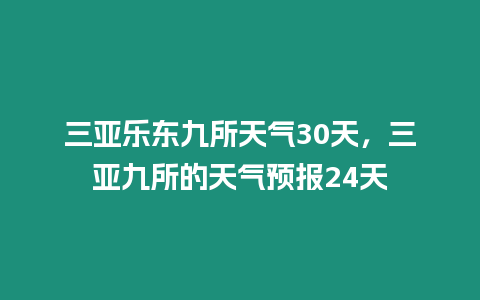 三亞樂東九所天氣30天，三亞九所的天氣預報24天