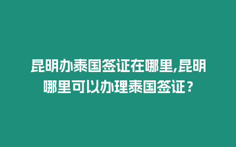 昆明辦泰國簽證在哪里,昆明哪里可以辦理泰國簽證？