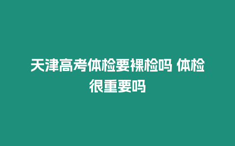 天津高考體檢要裸檢嗎 體檢很重要嗎