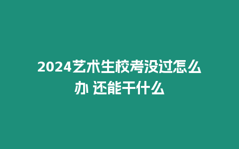 2024藝術生校考沒過怎么辦 還能干什么