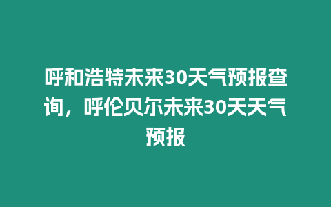 呼和浩特未來30天氣預報查詢，呼倫貝爾未來30天天氣預報