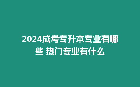 2024成考專升本專業(yè)有哪些 熱門專業(yè)有什么