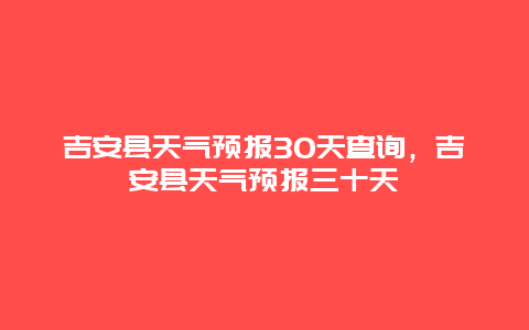 吉安縣天氣預(yù)報(bào)30天查詢，吉安縣天氣預(yù)報(bào)三十天