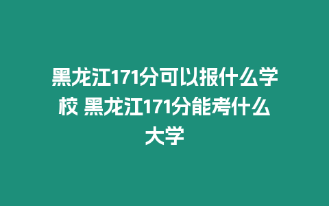 黑龍江171分可以報什么學校 黑龍江171分能考什么大學