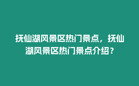 撫仙湖風景區(qū)熱門景點，撫仙湖風景區(qū)熱門景點介紹？