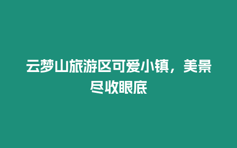 云夢(mèng)山旅游區(qū)可愛(ài)小鎮(zhèn)，美景盡收眼底