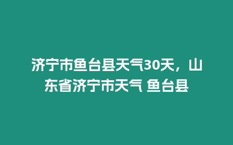 濟寧市魚臺縣天氣30天，山東省濟寧市天氣 魚臺縣