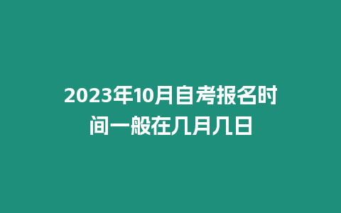 2023年10月自考報(bào)名時(shí)間一般在幾月幾日