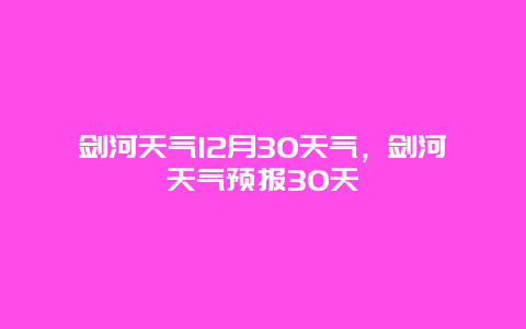 劍河天氣12月30天氣，劍河天氣預報30天