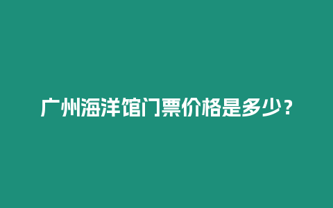 廣州海洋館門票價格是多少？