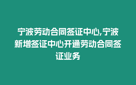 寧波勞動(dòng)合同簽證中心,寧波新增簽證中心開通勞動(dòng)合同簽證業(yè)務(wù)